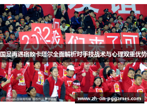 国足再遇宿敌卡塔尔全面解析对手技战术与心理双重优势