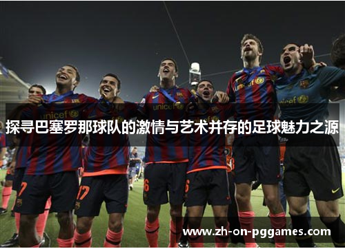 探寻巴塞罗那球队的激情与艺术并存的足球魅力之源