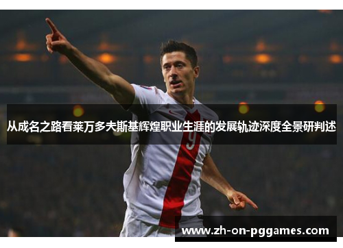 从成名之路看莱万多夫斯基辉煌职业生涯的发展轨迹深度全景研判述