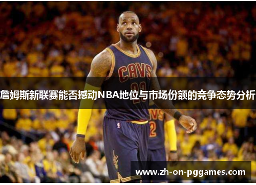 詹姆斯新联赛能否撼动NBA地位与市场份额的竞争态势分析