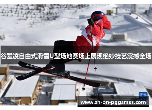 谷爱凌自由式滑雪U型场地赛场上展现绝妙技艺震撼全场