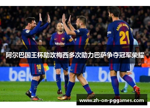阿尔巴国王杯助攻梅西多次助力巴萨争夺冠军荣耀