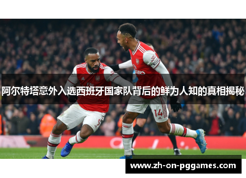 阿尔特塔意外入选西班牙国家队背后的鲜为人知的真相揭秘