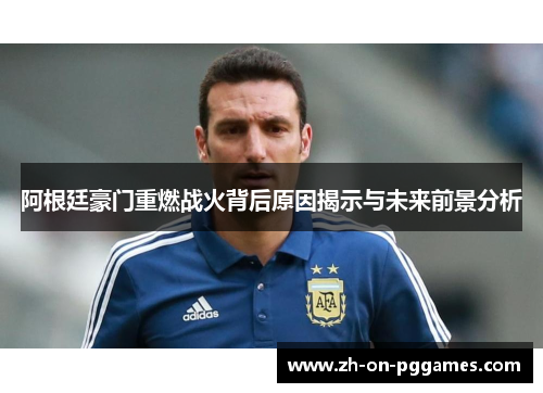 阿根廷豪门重燃战火背后原因揭示与未来前景分析