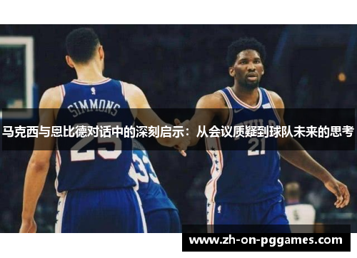 马克西与恩比德对话中的深刻启示：从会议质疑到球队未来的思考