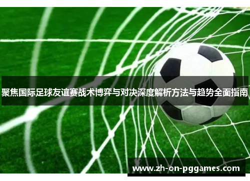 聚焦国际足球友谊赛战术博弈与对决深度解析方法与趋势全面指南