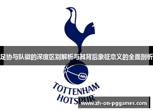 足协与队徽的深度区别解析与其背后象征意义的全面剖析