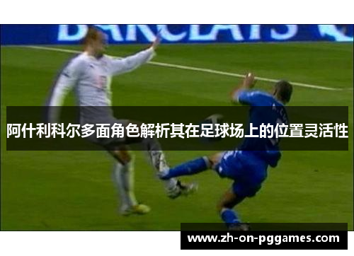 阿什利科尔多面角色解析其在足球场上的位置灵活性