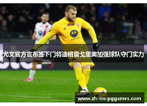 尤文官方宣布签下门将迪格雷戈里奥加强球队守门实力