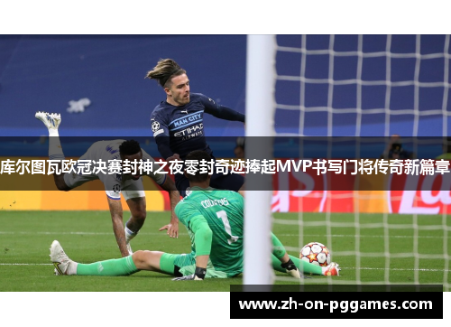 库尔图瓦欧冠决赛封神之夜零封奇迹捧起MVP书写门将传奇新篇章
