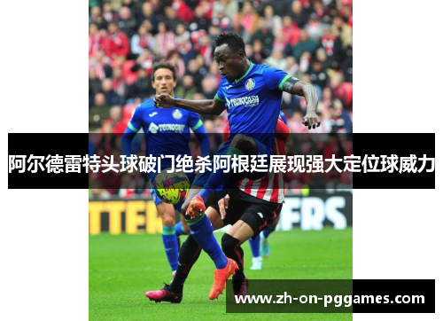阿尔德雷特头球破门绝杀阿根廷展现强大定位球威力