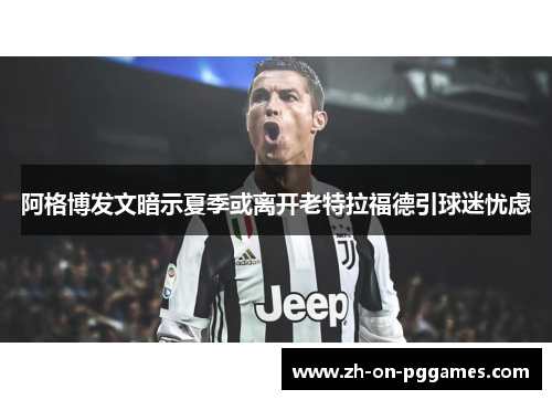 阿格博发文暗示夏季或离开老特拉福德引球迷忧虑